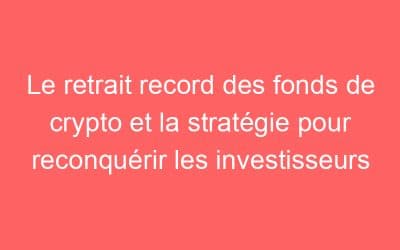 Le retrait record des fonds de crypto et la stratégie pour reconquérir les investisseurs
