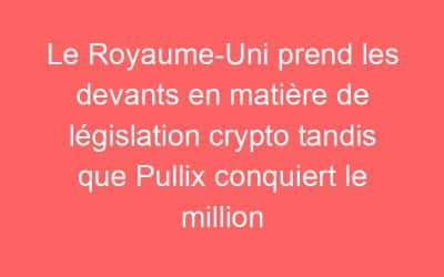 Le Royaume-Uni prend les devants en matière de législation crypto tandis que Pullix conquiert le million