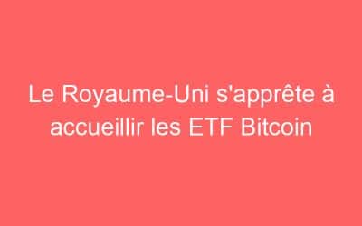 Le Royaume-Uni s’apprête à accueillir les ETF Bitcoin