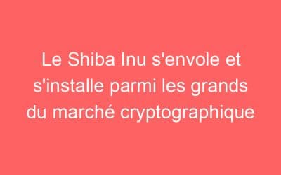 Le Shiba Inu s’envole et s’installe parmi les grands du marché cryptographique