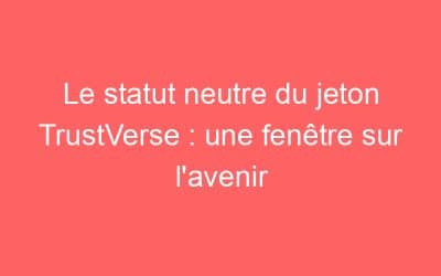 Le statut neutre du jeton TrustVerse : une fenêtre sur l’avenir