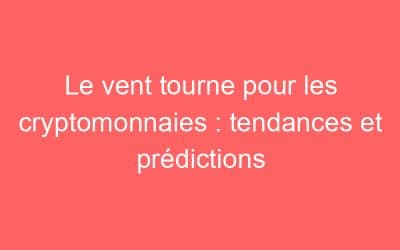 Le vent tourne pour les cryptomonnaies : tendances et prédictions