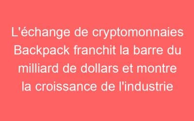 L’échange de cryptomonnaies Backpack franchit la barre du milliard de dollars et montre la croissance de l’industrie