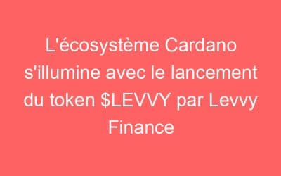 L’écosystème Cardano s’illumine avec le lancement du token $LEVVY par Levvy Finance