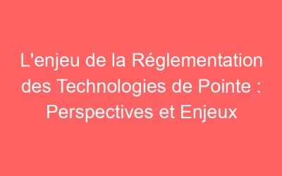 L’enjeu de la Réglementation des Technologies de Pointe : Perspectives et Enjeux