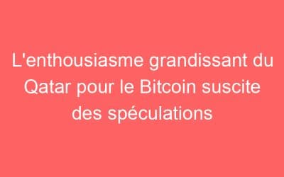 L’enthousiasme grandissant du Qatar pour le Bitcoin suscite des spéculations