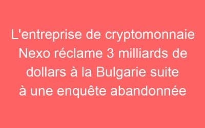 L’entreprise de cryptomonnaie Nexo réclame 3 milliards de dollars à la Bulgarie suite à une enquête abandonnée
