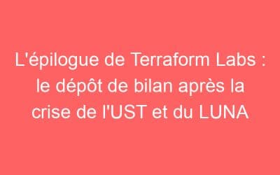 L’épilogue de Terraform Labs : le dépôt de bilan après la crise de l’UST et du LUNA