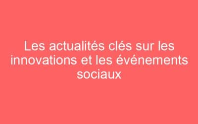 Les actualités clés sur les innovations et les événements sociaux