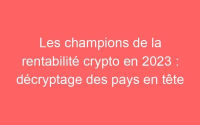 Les champions de la rentabilité crypto en 2023 : décryptage des pays en tête