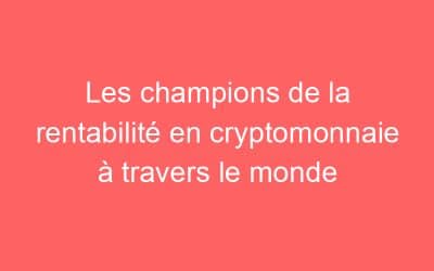 Les champions de la rentabilité en cryptomonnaie à travers le monde