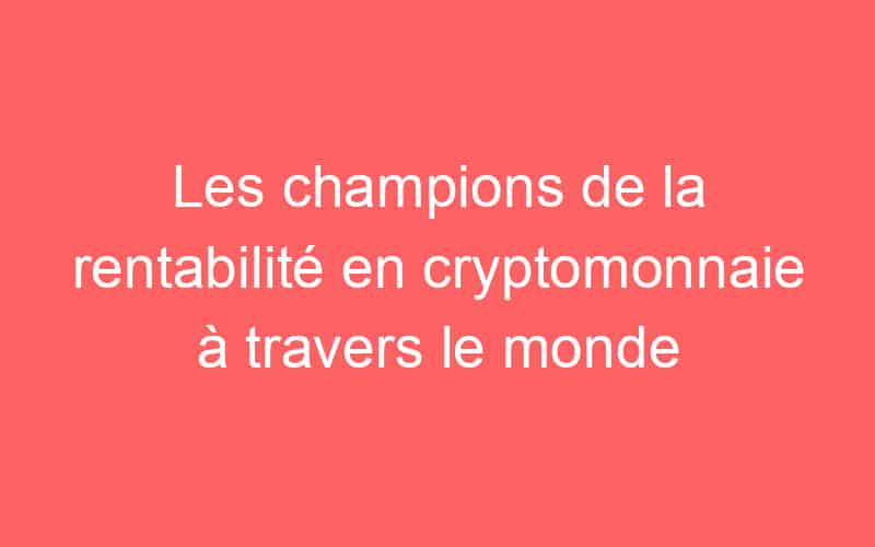 Les champions de la rentabilité en cryptomonnaie à travers le monde