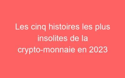 Les cinq histoires les plus insolites de la crypto-monnaie en 2023