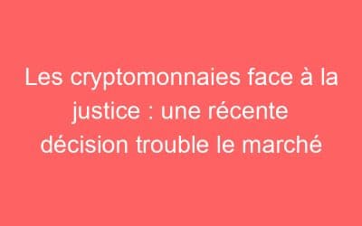 Les cryptomonnaies face à la justice : une récente décision trouble le marché