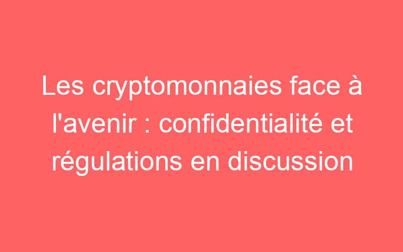 Les cryptomonnaies face à l’avenir : confidentialité et régulations en discussion