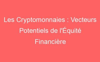 Les Cryptomonnaies : Vecteurs Potentiels de l’Équité Financière