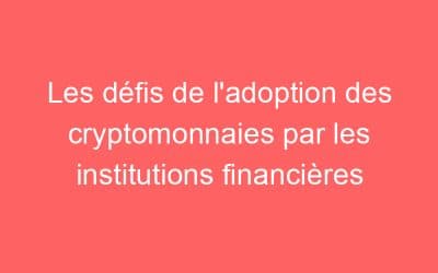 Les défis de l’adoption des cryptomonnaies par les institutions financières