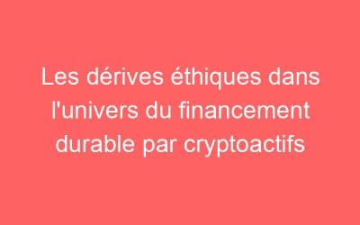 Les dérives éthiques dans l’univers du financement durable par cryptoactifs