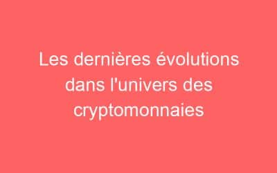 Les dernières évolutions dans l’univers des cryptomonnaies