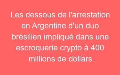Les dessous de l’arrestation en Argentine d’un duo brésilien impliqué dans une escroquerie crypto à 400 millions de dollars