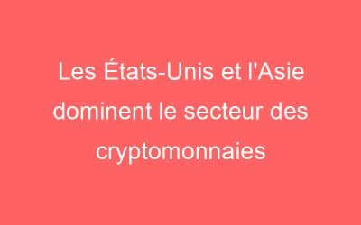 Les États-Unis et l’Asie dominent le secteur des cryptomonnaies