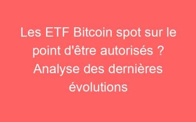 Les ETF Bitcoin spot sur le point d’être autorisés ? Analyse des dernières évolutions