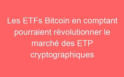 Les ETFs Bitcoin en comptant pourraient révolutionner le marché des ETP cryptographiques