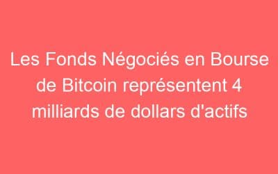 Les Fonds Négociés en Bourse de Bitcoin représentent 4 milliards de dollars d’actifs