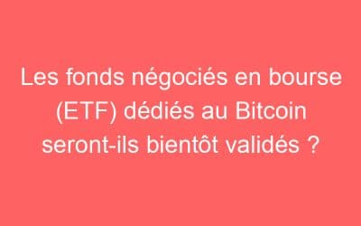 Les fonds négociés en bourse (ETF) dédiés au Bitcoin seront-ils bientôt validés ?