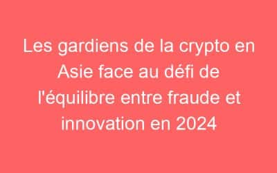 Les gardiens de la crypto en Asie face au défi de l’équilibre entre fraude et innovation en 2024