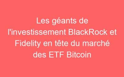 Les géants de l’investissement BlackRock et Fidelity en tête du marché des ETF Bitcoin
