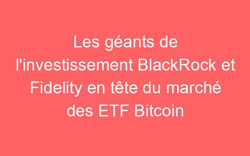 Les géants de l’investissement BlackRock et Fidelity en tête du marché des ETF Bitcoin