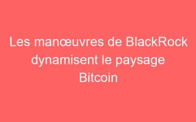 Les manœuvres de BlackRock dynamisent le paysage Bitcoin