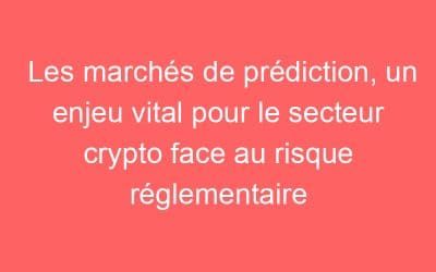 Les marchés de prédiction, un enjeu vital pour le secteur crypto face au risque réglementaire