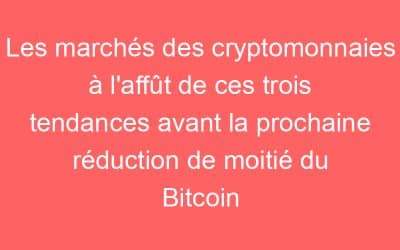Les marchés des cryptomonnaies à l’affût de ces trois tendances avant la prochaine réduction de moitié du Bitcoin