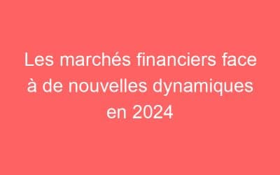 Les marchés financiers face à de nouvelles dynamiques en 2024