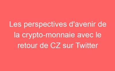 Les perspectives d’avenir de la crypto-monnaie avec le retour de CZ sur Twitter
