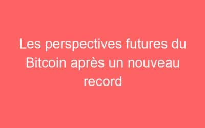 Les perspectives futures du Bitcoin après un nouveau record