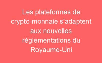 Les plateformes de crypto-monnaie s’adaptent aux nouvelles réglementations du Royaume-Uni