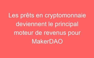 Les prêts en cryptomonnaie deviennent le principal moteur de revenus pour MakerDAO