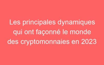 Les principales dynamiques qui ont façonné le monde des cryptomonnaies en 2023