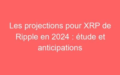Les projections pour XRP de Ripple en 2024 : étude et anticipations