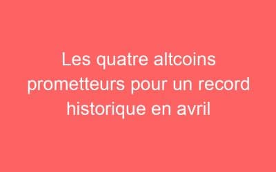 Les quatre altcoins prometteurs pour un record historique en avril