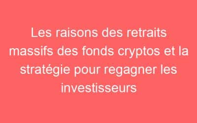 Les raisons des retraits massifs des fonds cryptos et la stratégie pour regagner les investisseurs