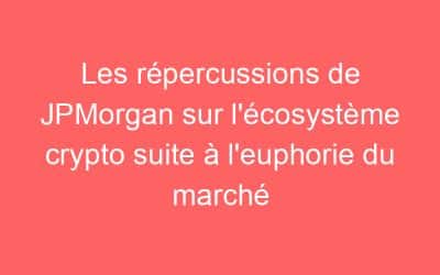 Les répercussions de JPMorgan sur l’écosystème crypto suite à l’euphorie du marché