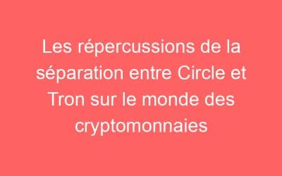 Les répercussions de la séparation entre Circle et Tron sur le monde des cryptomonnaies