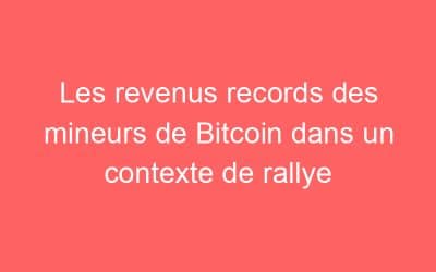 Les revenus records des mineurs de Bitcoin dans un contexte de rallye