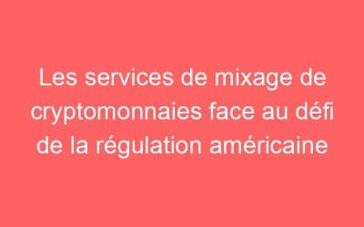 Les services de mixage de cryptomonnaies face au défi de la régulation américaine