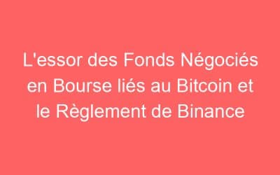L’essor des Fonds Négociés en Bourse liés au Bitcoin et le Règlement de Binance