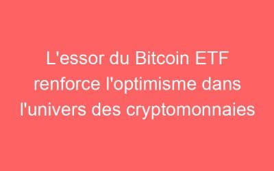 L’essor du Bitcoin ETF renforce l’optimisme dans l’univers des cryptomonnaies